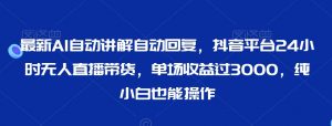 最新AI自动讲解自动回复，抖音平台24小时无人直播带货，单场收益过3000，纯小白也能操作【揭秘】-第一资源库