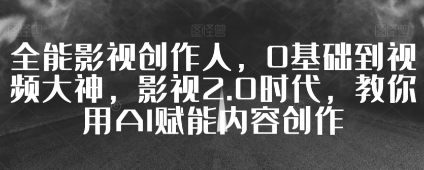 全能影视创作人,0基础到视频大神,影视2.0时代,教你用AI赋能内容创作-第一资源库