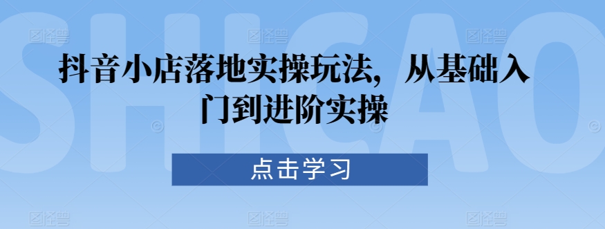 抖音小店落地实操玩法,从基础入门到进阶实操-第一资源库