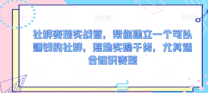 社群变现实战营,帮你建立一个可以赚钱的社群,落地实操干货,尤其适合知识变现-第一资源库