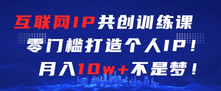 互联网IP共创训练课,零门槛零基础打造个人IP,月入10w+不是梦【揭秘】-第一资源库