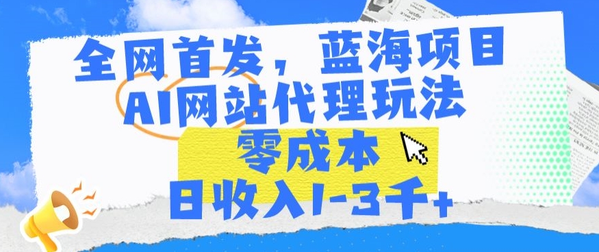 全网首发,蓝海项目,AI网站代理玩法,零成本日收入1-3千+【揭秘】-第一资源库