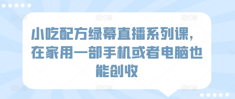 小吃配方绿幕直播系列课，在家用一部手机或者电脑也能创收-第一资源库