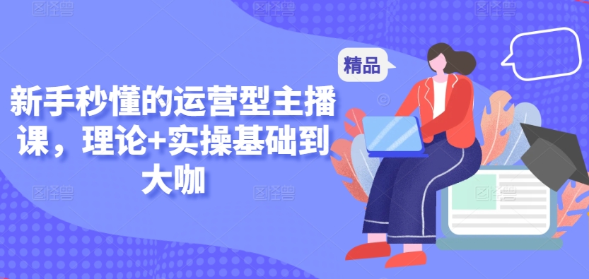 新手秒懂的运营型主播课,理论+实操基础到大咖-第一资源库