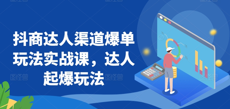 抖商达人渠道爆单玩法实战课,达人起爆玩法-第一资源库