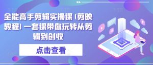 全能高手剪辑实操课(剪映教程)一套课带你玩转从剪辑到创收-第一资源库