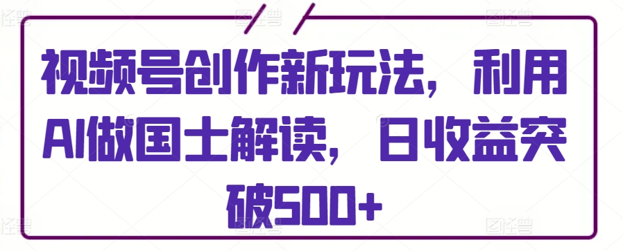 视频号创作新玩法,利用AI做国士解读,日收益突破500+【揭秘】-第一资源库