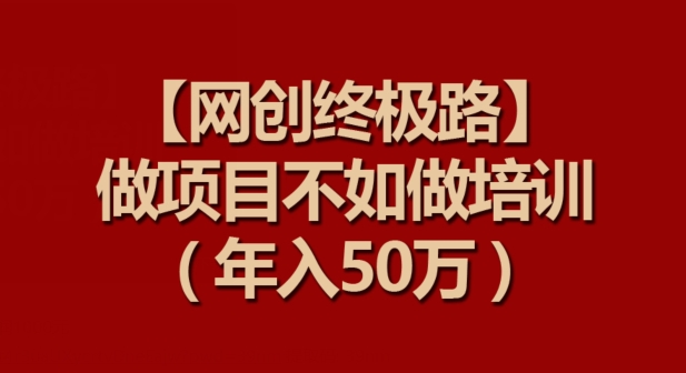 【网创终极路】做项目不如做项目培训,年入50万【揭秘】-第一资源库