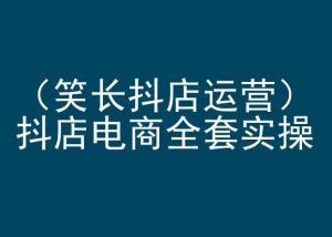 笑长抖店运营,抖店电商全套实操,抖音小店电商培训-第一资源库