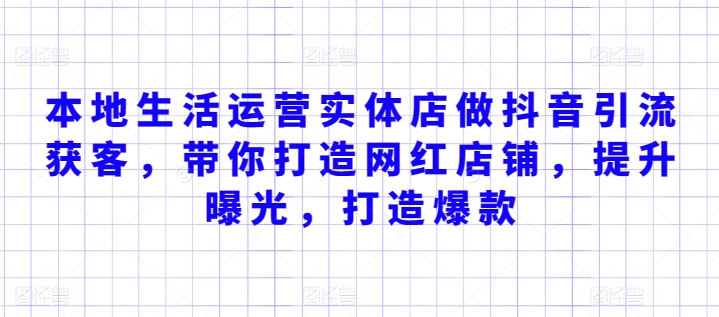 本地生活运营实体店做抖音引流获客,带你打造网红店铺,提升曝光,打造爆款-第一资源库