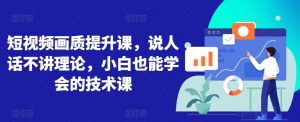 短视频画质提升课,说人话不讲理论,小白也能学会的技术课-第一资源库