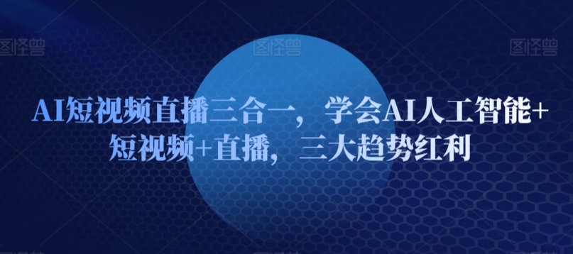 AI短视频直播三合一,学会AI人工智能+短视频+直播,三大趋势红利-第一资源库