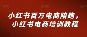 小红书百万电商陪跑，小红书电商培训教程-第一资源库