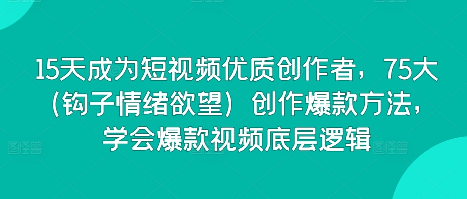15天成为短视频优质创作者,75大(钩子情绪欲望)创作爆款方法,学会爆款视频底层逻辑-第一资源库