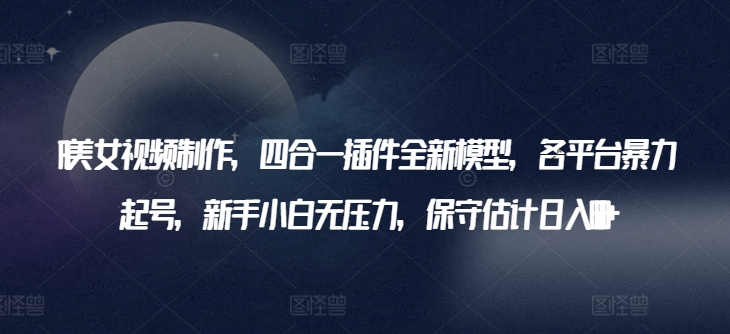 AI美女视频制作,四合一插件全新模型,各平台暴力起号,新手小白无压力,保守估计日入600+【揭秘】-第一资源库