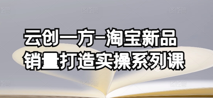 云创一方-淘宝新品销量打造实操系列课,基础销量打造(4课程)+补单渠道分析(4课程)-第一资源库