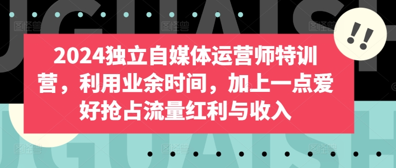 2024独立自媒体运营师特训营,利用业余时间,加上一点爱好抢占流量红利与收入-第一资源库