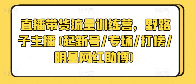 直播带货流量训练营,野路子主播(起新号/专场/打榜/明星网红助博)-第一资源库