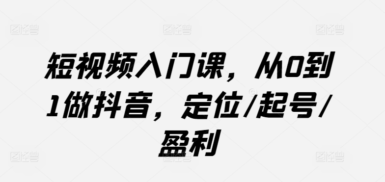 短视频入门课,从0到1做抖音,定位/起号/盈利-第一资源库