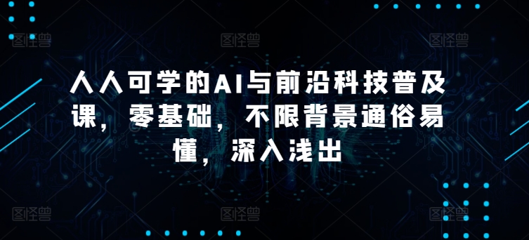 人人可学的AI与前沿科技普及课,零基础,不限背景通俗易懂,深入浅出-第一资源库