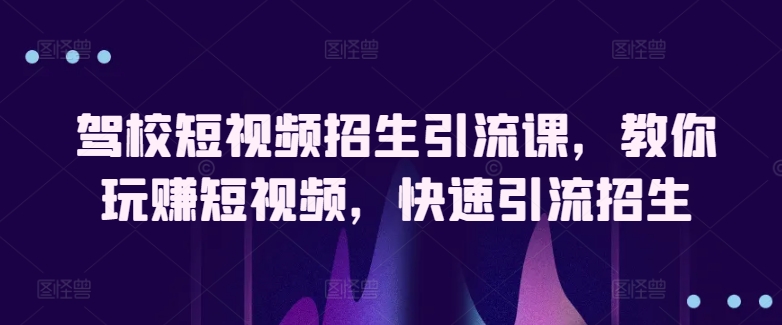 驾校短视频招生引流课,教你玩赚短视频,快速引流招生-第一资源库