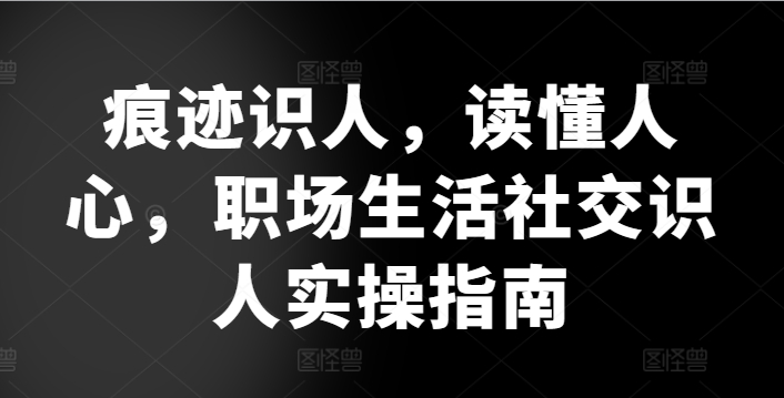 痕迹识人,读懂人心,职场生活社交识人实操指南-第一资源库