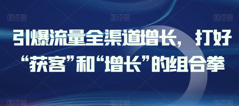 引爆流量全渠道增长,打好“获客”和“增长”的组合拳-第一资源库