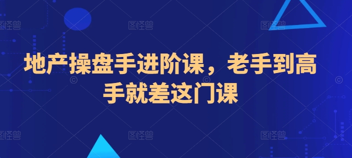 地产操盘手进阶课,老手到高手就差这门课-第一资源库