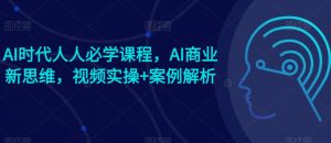 AI时代人人必学课程，AI商业新思维，视频实操+案例解析【赠AI商业爆款案例】-第一资源库