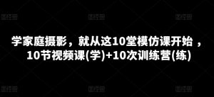 学家庭摄影,就从这10堂模仿课开始 ,10节视频课(学)+10次训练营(练)-第一资源库