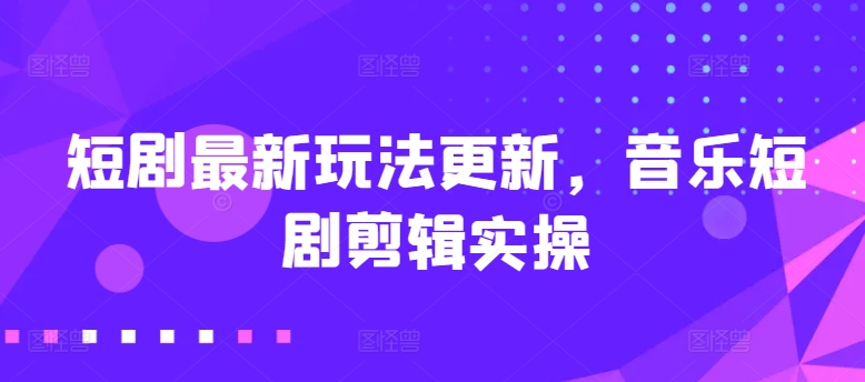 短剧最新玩法更新,音乐短剧剪辑实操【揭秘】-第一资源库