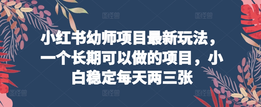 小红书幼师项目最新玩法,一个长期可以做的项目,小白稳定每天两三张-第一资源库