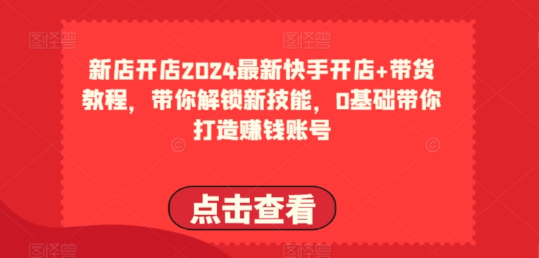 2024最新快手开店+带货教程,带你解锁新技能,0基础带你打造赚钱账号-第一资源库