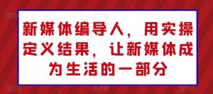 新媒体编导人,用实操定义结果,让新媒体成为生活的一部分-第一资源库