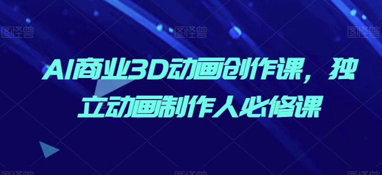 AI商业3D动画创作课,独立动画制作人必修课-第一资源库