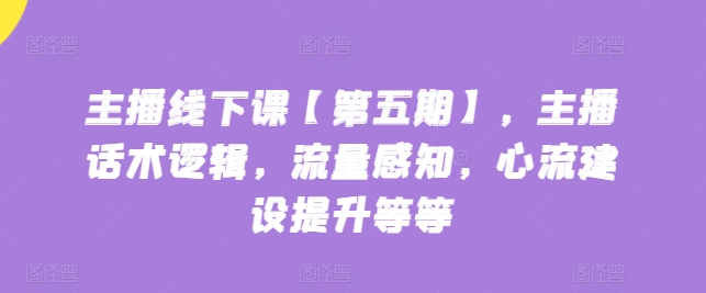 主播线下课【第五期】,主播话术逻辑,流量感知,心流建设提升等等-第一资源库