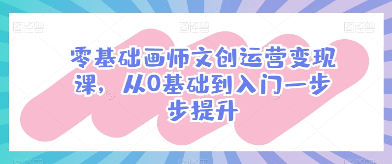 零基础画师文创运营变现课,从0基础到入门一步步提升-第一资源库