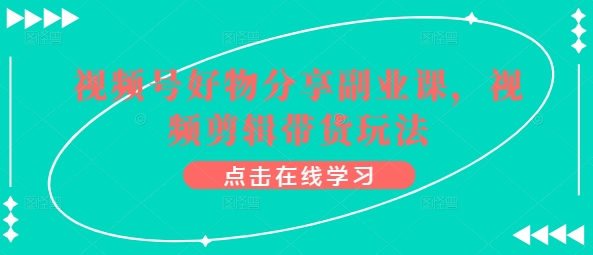视频号好物分享副业课,视频剪辑带货玩法-第一资源库