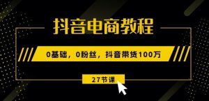 抖音电商教程:0基础,0粉丝,抖音带货100w(27节视频课)-第一资源库