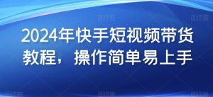 2024年快手短视频带货教程,操作简单易上手-第一资源库