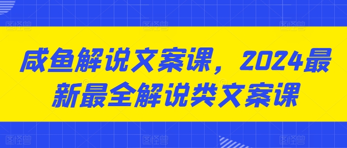 咸鱼解说文案课,2024最新最全解说类文案课-第一资源库