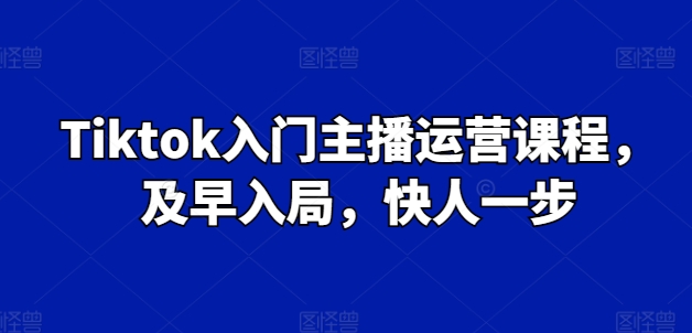 Tiktok入门主播运营课程,及早入局,快人一步-第一资源库