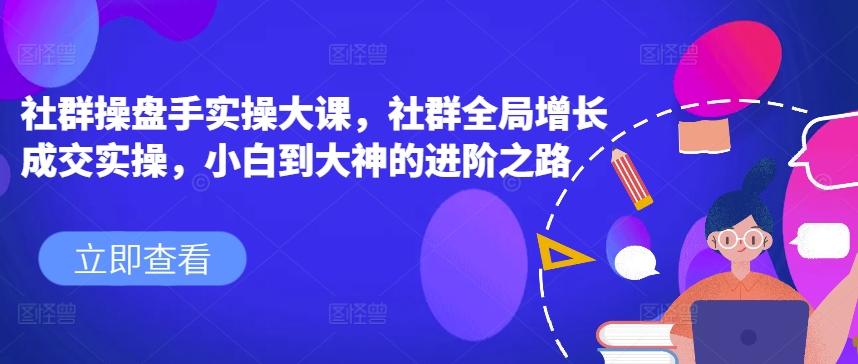 社群操盘手实操大课,社群全局增长成交实操,小白到大神的进阶之路-第一资源库