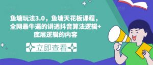 鱼塘玩法3.0，鱼塘天花板课程，全网最牛逼的讲透抖音算法逻辑+底层逻辑的内容-第一资源库
