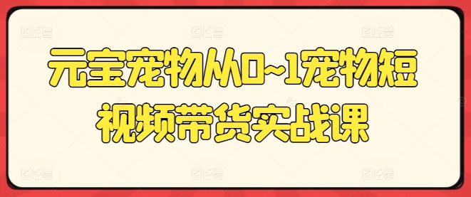 元宝宠物从0~1宠物短视频带货实战课-第一资源库