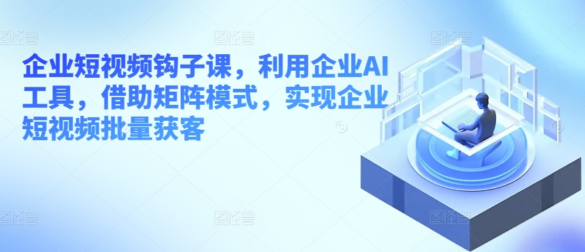 企业短视频钩子课,利用企业AI工具,借助矩阵模式,实现企业短视频批量获客-第一资源库