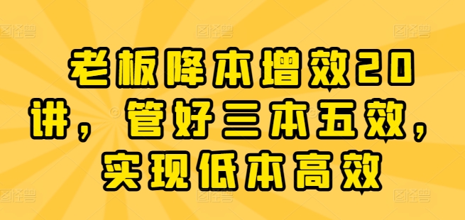 老板降本增效20讲,管好三本五效,实现低本高效-第一资源库