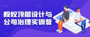 股权顶层设计与公司治理实训营,补全股权短板/守住控制权底线/熟悉4大注册信息/规避3大法律风险-第一资源库