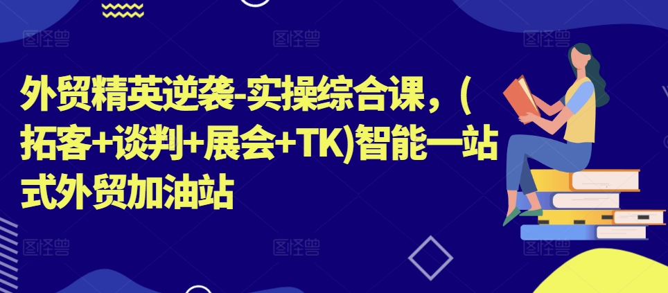 外贸精英逆袭-实操综合课,(拓客+谈判+展会+TK)智能一站式外贸加油站-第一资源库