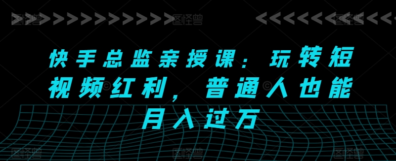 快手总监亲授课:玩转短视频红利,普通人也能月入过万-第一资源库